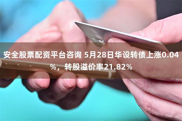 安全股票配资平台咨询 5月28日华设转债上涨0.04%，转股溢价率21.82%