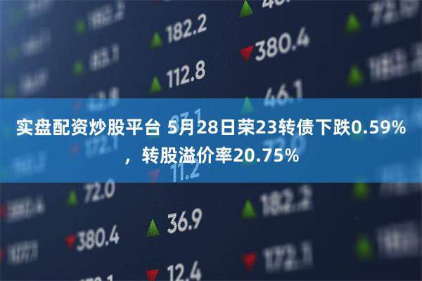 实盘配资炒股平台 5月28日荣23转债下跌0.59%，转股溢价率20.75%