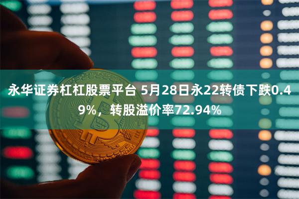 永华证券杠杠股票平台 5月28日永22转债下跌0.49%，转股溢价率72.94%