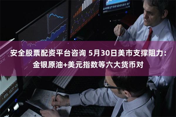 安全股票配资平台咨询 5月30日美市支撑阻力：金银原油+美元指数等六大货币对