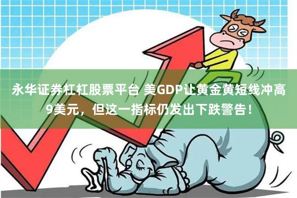 永华证券杠杠股票平台 美GDP让黄金黄短线冲高9美元，但这一指标仍发出下跌警告！