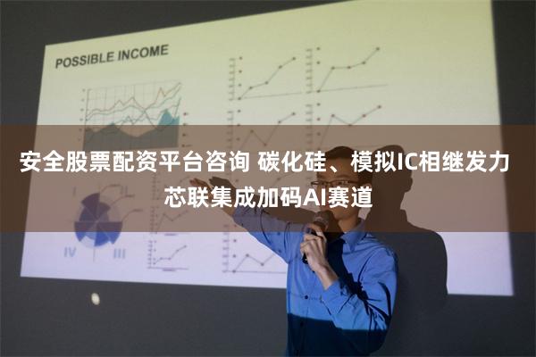 安全股票配资平台咨询 碳化硅、模拟IC相继发力 芯联集成加码AI赛道
