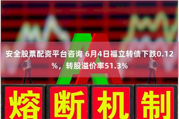 安全股票配资平台咨询 6月4日福立转债下跌0.12%，转股溢价率51.3%