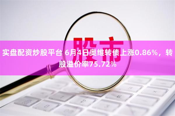 实盘配资炒股平台 6月4日奥维转债上涨0.86%，转股溢价率75.72%