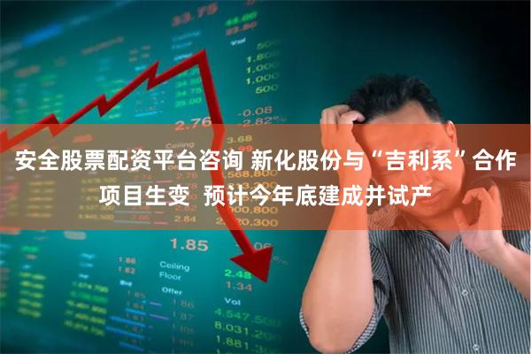 安全股票配资平台咨询 新化股份与“吉利系”合作项目生变  预计今年底建成并试产