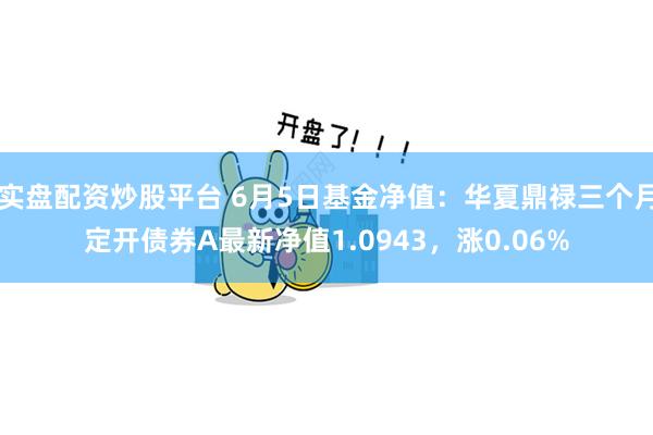 实盘配资炒股平台 6月5日基金净值：华夏鼎禄三个月定开债券A最新净值1.0943，涨0.06%