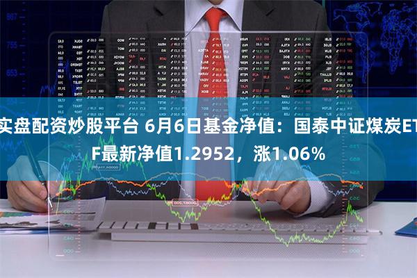 实盘配资炒股平台 6月6日基金净值：国泰中证煤炭ETF最新净值1.2952，涨1.06%