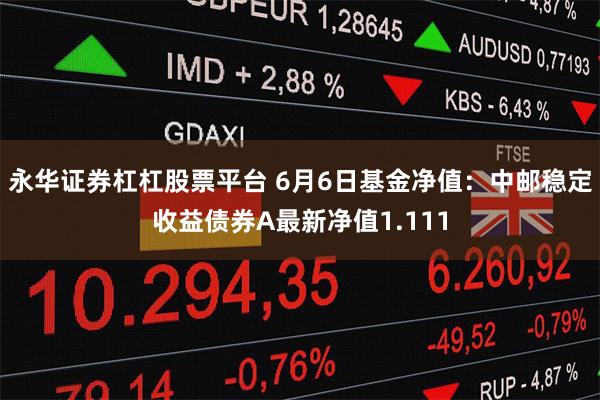 永华证券杠杠股票平台 6月6日基金净值：中邮稳定收益债券A最新净值1.111