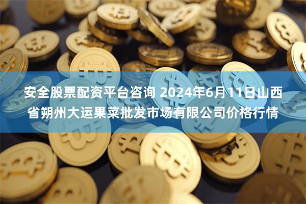 安全股票配资平台咨询 2024年6月11日山西省朔州大运果菜批发市场有限公司价格行情