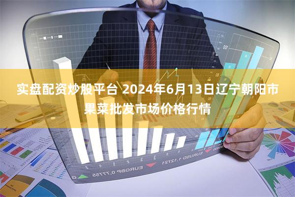 实盘配资炒股平台 2024年6月13日辽宁朝阳市果菜批发市场价格行情