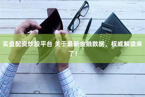 实盘配资炒股平台 关于最新金融数据，权威解读来了！