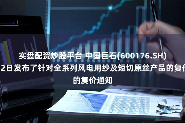 实盘配资炒股平台 中国巨石(600176.SH)：6月2日发布了针对全系列风电用纱及短切原丝产品的复价通知