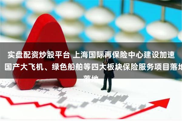 实盘配资炒股平台 上海国际再保险中心建设加速，国产大飞机、绿色船舶等四大板块保险服务项目落地