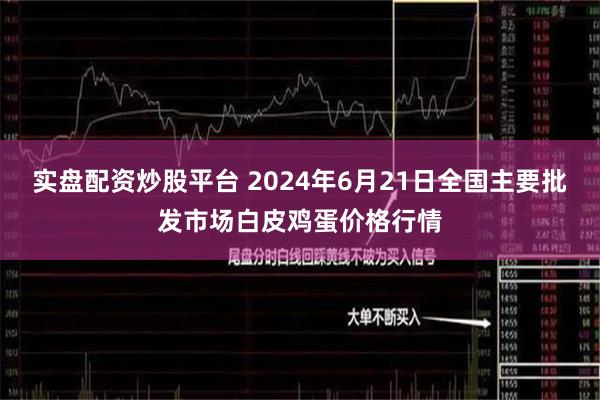 实盘配资炒股平台 2024年6月21日全国主要批发市场白皮鸡蛋价格行情