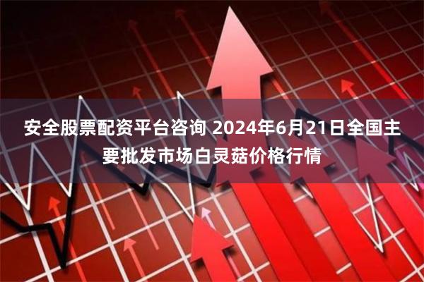 安全股票配资平台咨询 2024年6月21日全国主要批发市场白灵菇价格行情
