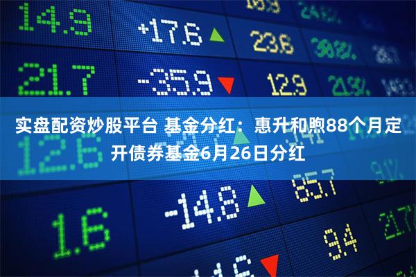 实盘配资炒股平台 基金分红：惠升和煦88个月定开债券基金6月26日分红