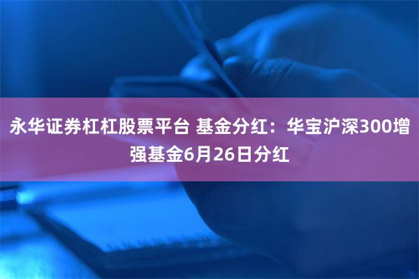 永华证券杠杠股票平台 基金分红：华宝沪深300增强基金6月26日分红