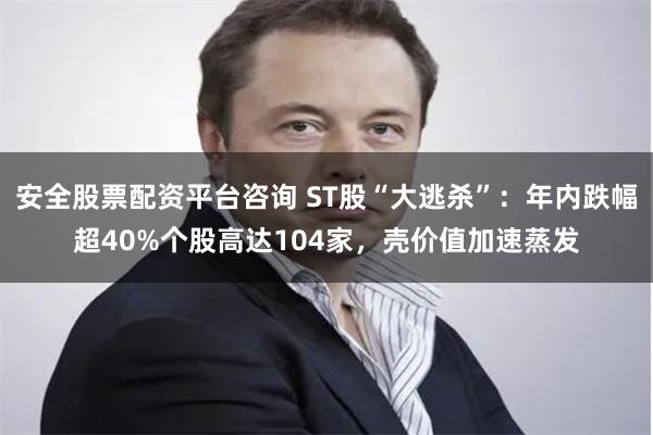 安全股票配资平台咨询 ST股“大逃杀”：年内跌幅超40%个股高达104家，壳价值加速蒸发