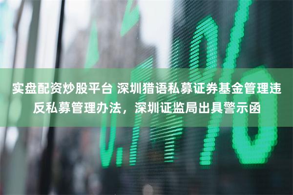 实盘配资炒股平台 深圳猎语私募证券基金管理违反私募管理办法，深圳证监局出具警示函