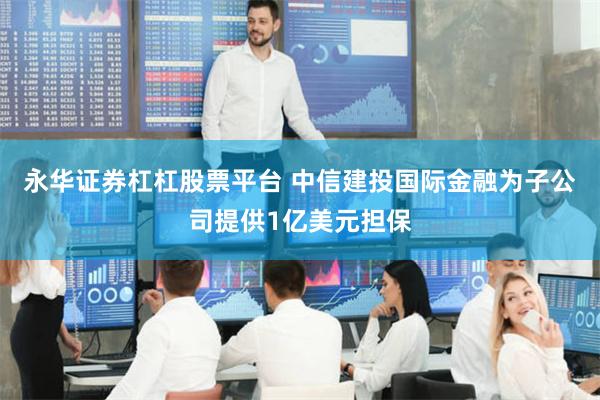 永华证券杠杠股票平台 中信建投国际金融为子公司提供1亿美元担保