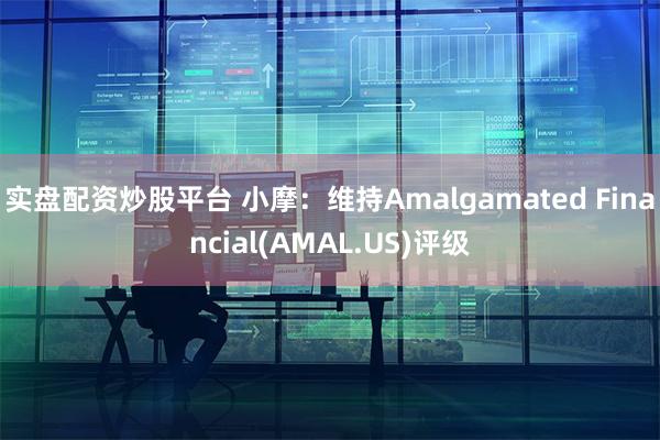 实盘配资炒股平台 小摩：维持Amalgamated Financial(AMAL.US)评级