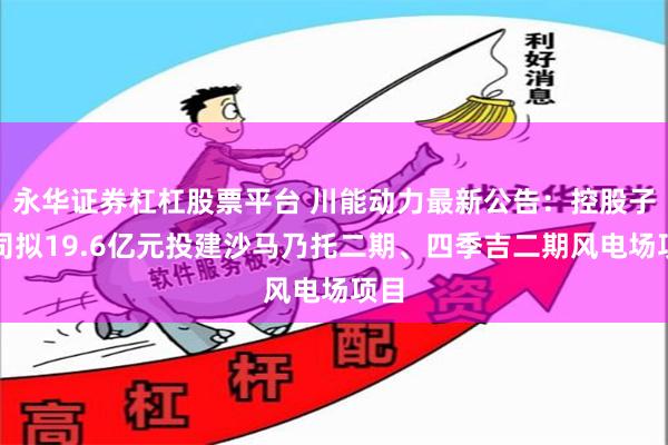 永华证券杠杠股票平台 川能动力最新公告：控股子公司拟19.6亿元投建沙马乃托二期、四季吉二期风电场项目