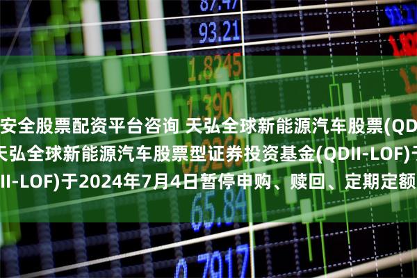 安全股票配资平台咨询 天弘全球新能源汽车股票(QDII-LOF)C: 关于天弘全球新能源汽车股票型证券投资基金(QDII-LOF)于2024年7月4日暂停申购、赎回、定期定额投资业务的公告