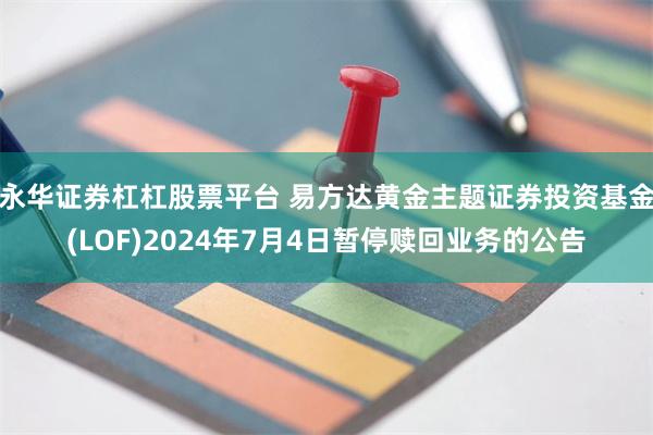 永华证券杠杠股票平台 易方达黄金主题证券投资基金(LOF)2024年7月4日暂停赎回业务的公告