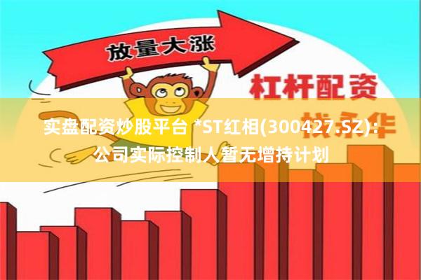 实盘配资炒股平台 *ST红相(300427.SZ)：公司实际控制人暂无增持计划