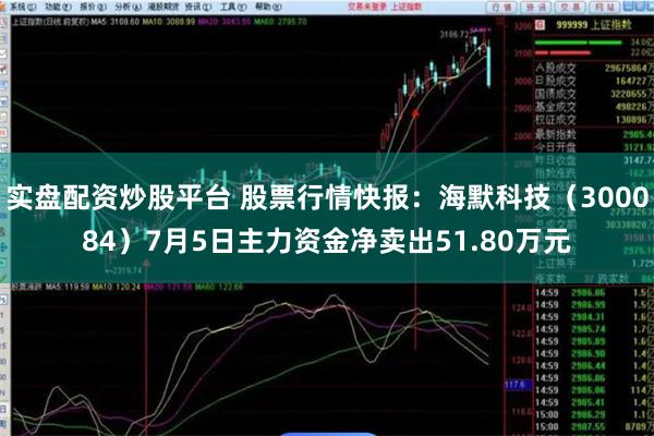 实盘配资炒股平台 股票行情快报：海默科技（300084）7月5日主力资金净卖出51.80万元