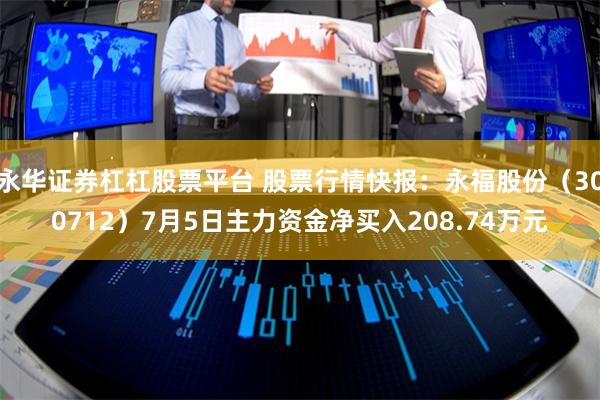 永华证券杠杠股票平台 股票行情快报：永福股份（300712）7月5日主力资金净买入208.74万元