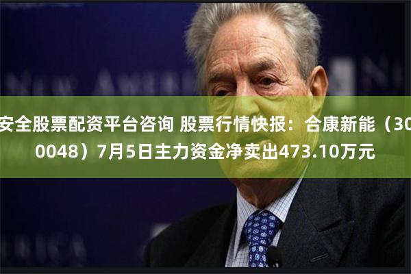 安全股票配资平台咨询 股票行情快报：合康新能（300048）7月5日主力资金净卖出473.10万元