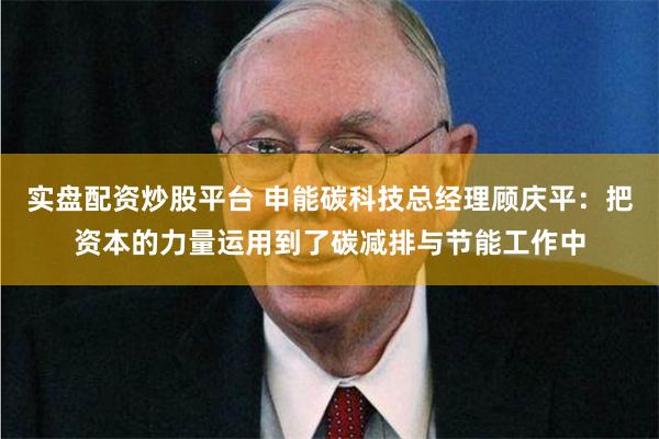 实盘配资炒股平台 申能碳科技总经理顾庆平：把资本的力量运用到了碳减排与节能工作中