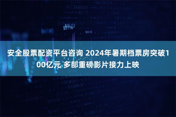 安全股票配资平台咨询 2024年暑期档票房突破100亿元 多部重磅影片接力上映