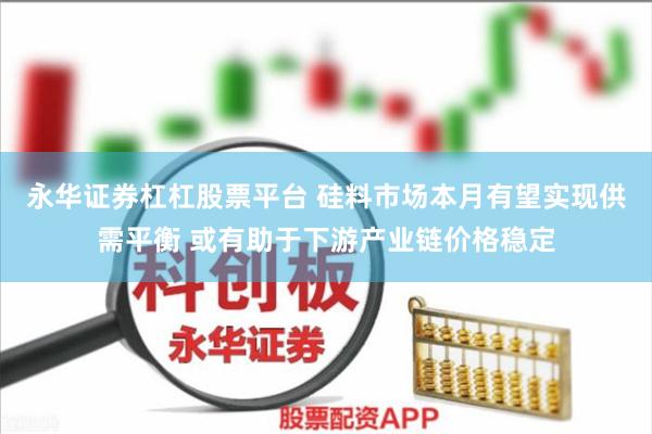 永华证券杠杠股票平台 硅料市场本月有望实现供需平衡 或有助于下游产业链价格稳定