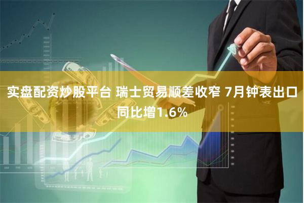 实盘配资炒股平台 瑞士贸易顺差收窄 7月钟表出口同比增1.6%