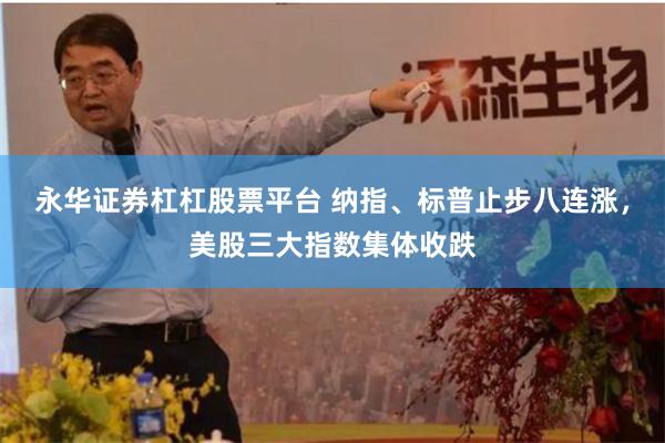 永华证券杠杠股票平台 纳指、标普止步八连涨，美股三大指数集体收跌