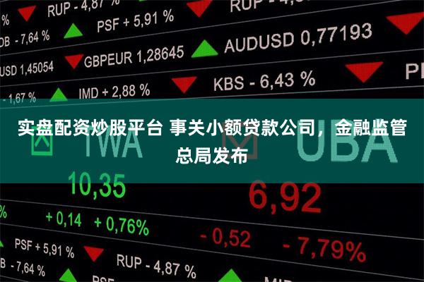实盘配资炒股平台 事关小额贷款公司，金融监管总局发布