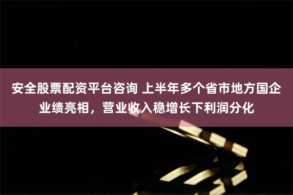 安全股票配资平台咨询 上半年多个省市地方国企业绩亮相，营业收入稳增长下利润分化