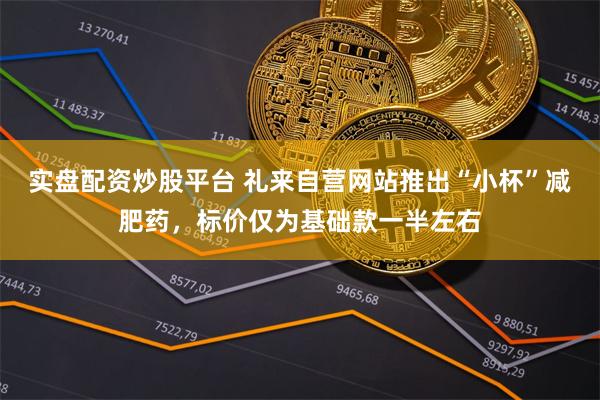 实盘配资炒股平台 礼来自营网站推出“小杯”减肥药，标价仅为基础款一半左右