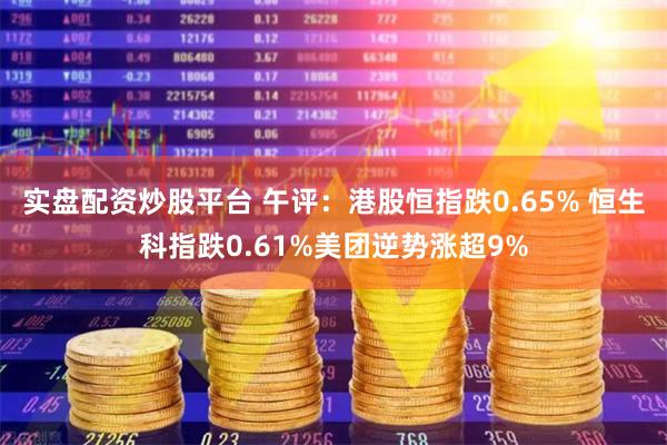 实盘配资炒股平台 午评：港股恒指跌0.65% 恒生科指跌0.61%美团逆势涨超9%