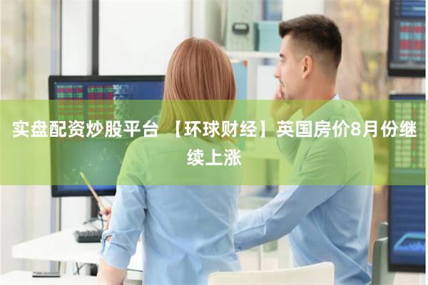实盘配资炒股平台 【环球财经】英国房价8月份继续上涨