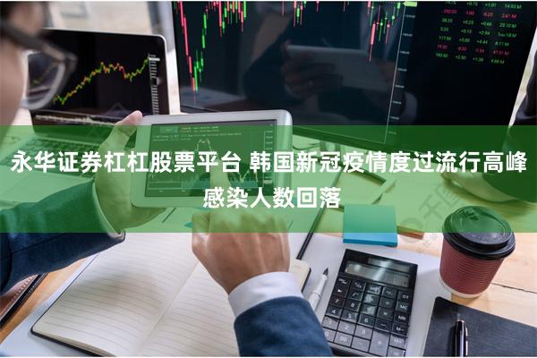 永华证券杠杠股票平台 韩国新冠疫情度过流行高峰 感染人数回落