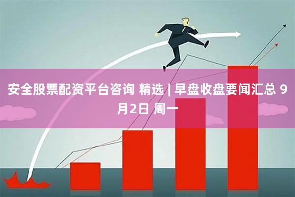 安全股票配资平台咨询 精选 | 早盘收盘要闻汇总 9月2日 周一