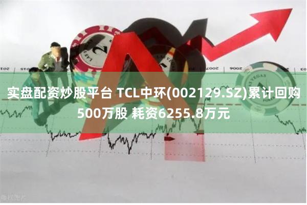 实盘配资炒股平台 TCL中环(002129.SZ)累计回购500万股 耗资6255.8万元