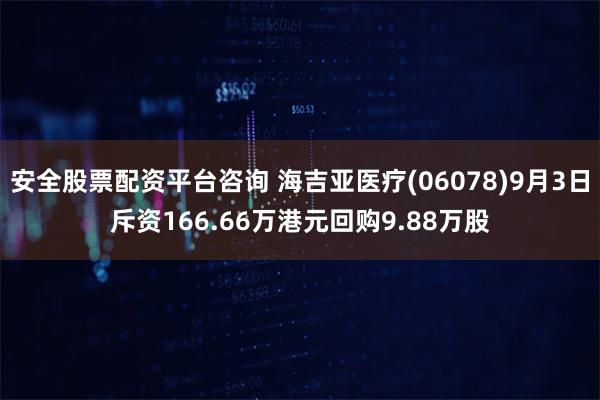 安全股票配资平台咨询 海吉亚医疗(06078)9月3日斥资166.66万港元回购9.88万股