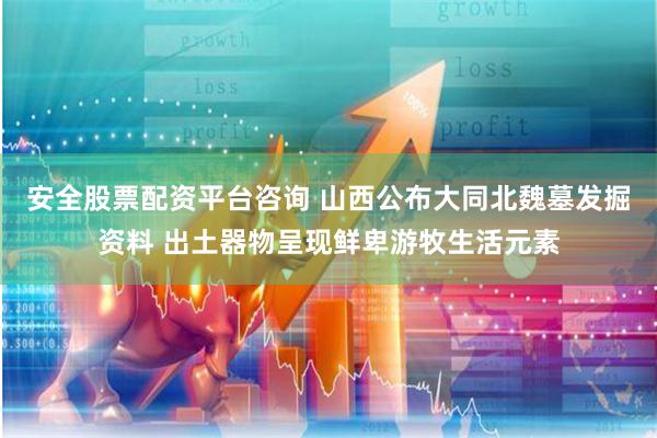 安全股票配资平台咨询 山西公布大同北魏墓发掘资料 出土器物呈现鲜卑游牧生活元素