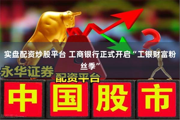 实盘配资炒股平台 工商银行正式开启“工银财富粉丝季”