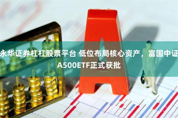 永华证券杠杠股票平台 低位布局核心资产，富国中证A500ETF正式获批