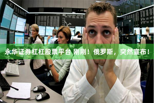 永华证券杠杠股票平台 刚刚！俄罗斯，突然宣布！